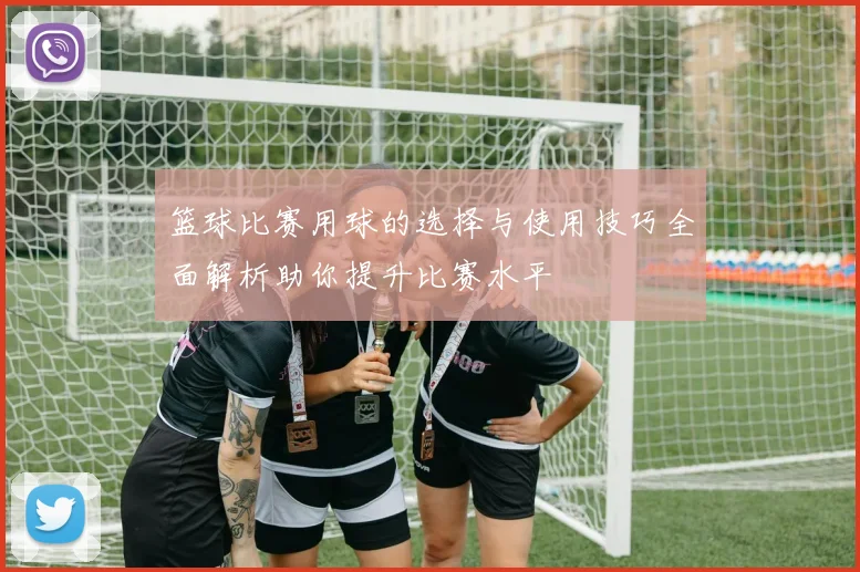 篮球比赛用球的选择与使用技巧全面解析助你提升比赛水平