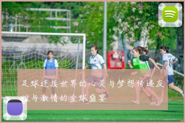足球连接世界的心灵与梦想传递友谊与激情的全球盛宴