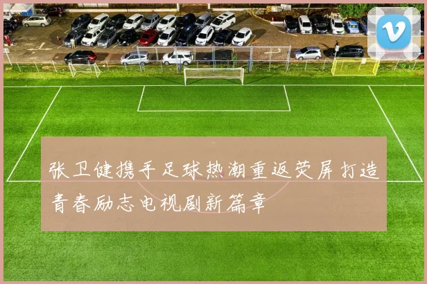 张卫健携手足球热潮重返荧屏打造青春励志电视剧新篇章