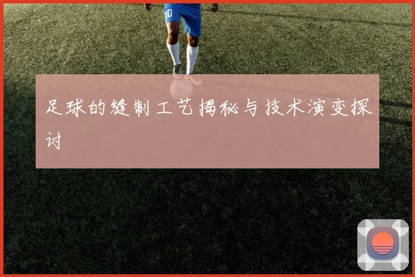 足球的缝制工艺揭秘与技术演变探讨