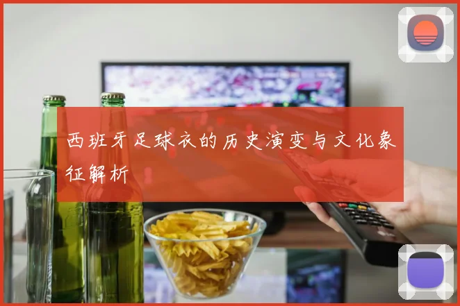 西班牙足球衣的历史演变与文化象征解析