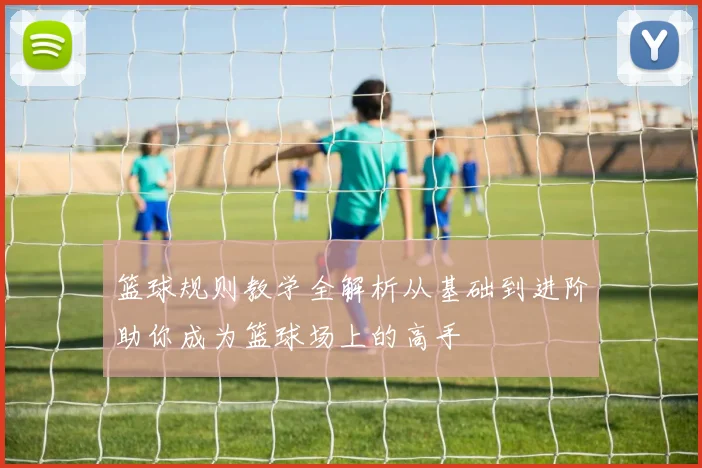 篮球规则教学全解析从基础到进阶助你成为篮球场上的高手