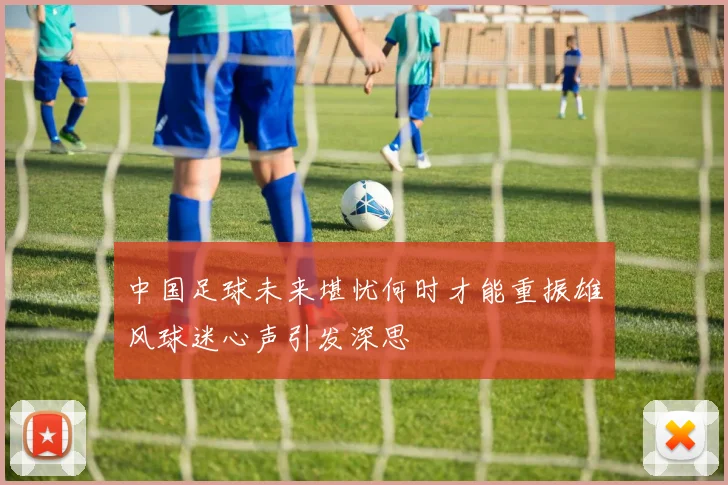 中国足球未来堪忧何时才能重振雄风球迷心声引发深思